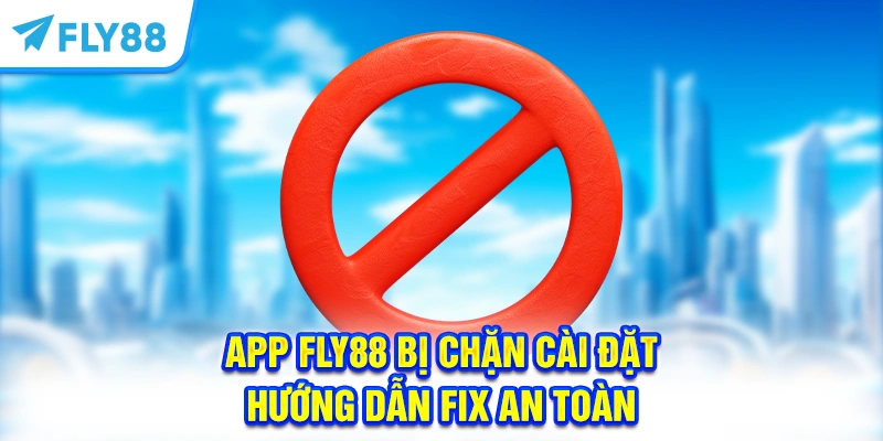 App FLY88 Bị Chặn Cài Đặt – Hướng Dẫn Fix An Toàn