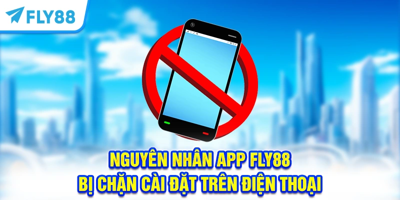 Nguyên nhân app FLY88 bị chặn cài đặt trên điện thoại