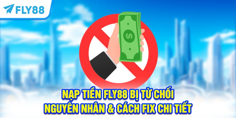 Nạp tiền FLY88 bị từ chối - Nguyên nhân & cách fix lỗi hiệu quả